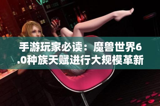 手游玩家必读：魔兽世界6.0种族天赋进行大规模革新解析与深度剖析