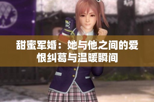 甜蜜军婚：她与他之间的爱恨纠葛与温暖瞬间