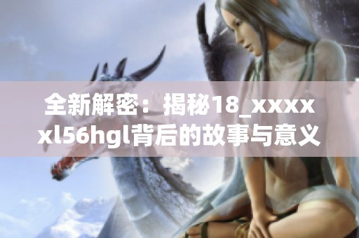 全新解密：揭秘18_xxxxxl56hgl背后的故事与意义