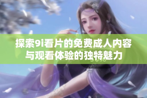 探索9i看片的免费成人内容与观看体验的独特魅力