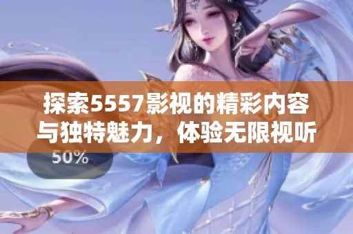 探索5557影视的精彩内容与独特魅力，体验无限视听乐趣