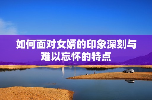 如何面对女婿的印象深刻与难以忘怀的特点