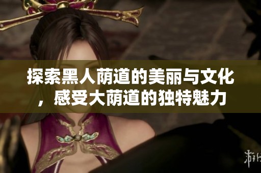 探索黑人荫道的美丽与文化，感受大荫道的独特魅力