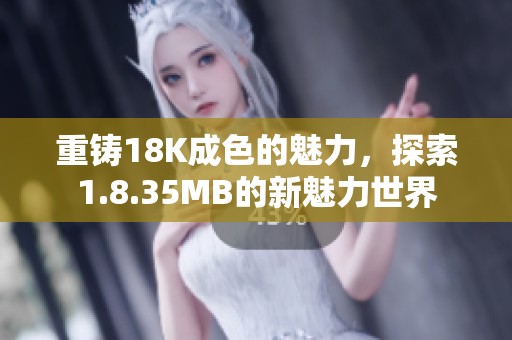 重铸18K成色的魅力，探索1.8.35MB的新魅力世界