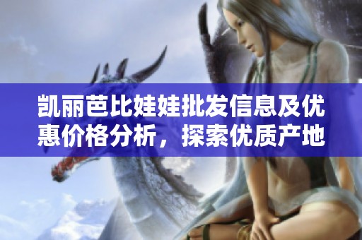 凯丽芭比娃娃批发信息及优惠价格分析，探索优质产地货源与市场动态