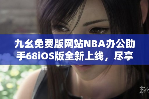 九幺免费版网站NBA办公助手68iOS版全新上线，尽享篮球精彩