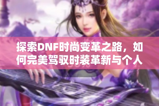 探索DNF时尚变革之路，如何完美驾驭时装革新与个人风格的融合