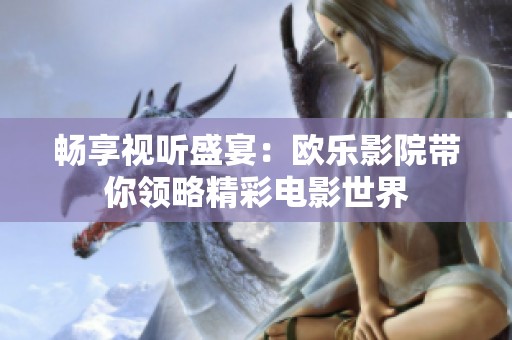 畅享视听盛宴：欧乐影院带你领略精彩电影世界