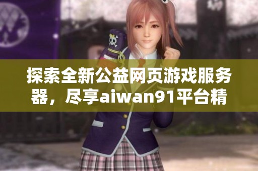 探索全新公益网页游戏服务器，尽享aiwan91平台精彩体验与无限乐趣