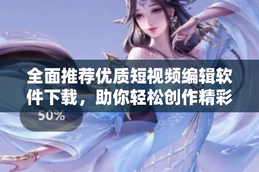 全面推荐优质短视频编辑软件下载，助你轻松创作精彩内容