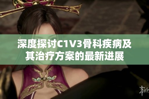 深度探讨C1V3骨科疾病及其治疗方案的最新进展