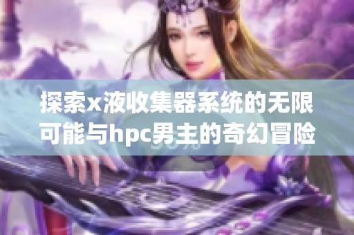 探索x液收集器系统的无限可能与hpc男主的奇幻冒险