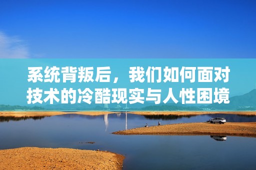 系统背叛后，我们如何面对技术的冷酷现实与人性困境