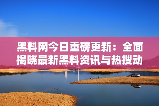 黑料网今日重磅更新：全面揭晓最新黑料资讯与热搜动态