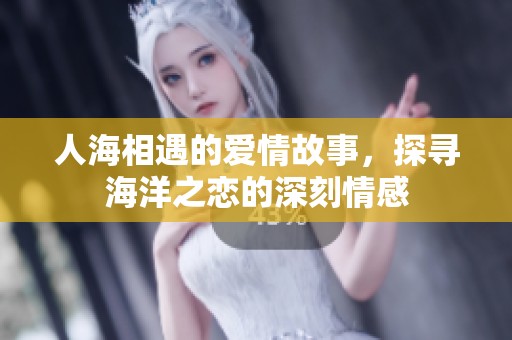 人海相遇的爱情故事，探寻海洋之恋的深刻情感
