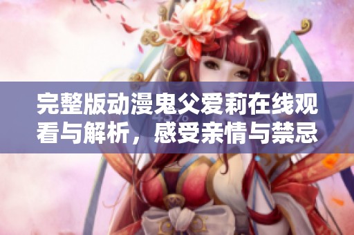 完整版动漫鬼父爱莉在线观看与解析，感受亲情与禁忌之爱