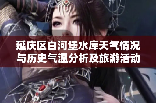 延庆区白河堡水库天气情况与历史气温分析及旅游活动指数详解