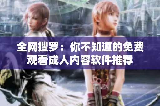 全网搜罗：你不知道的免费观看成人内容软件推荐