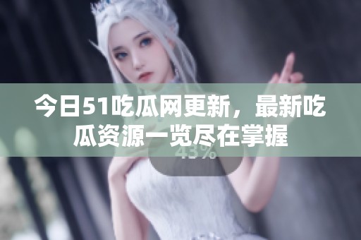 今日51吃瓜网更新，最新吃瓜资源一览尽在掌握