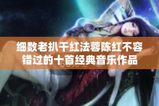 细数老扒干红法蓉陈红不容错过的十首经典音乐作品