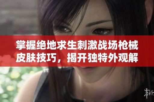 掌握绝地求生刺激战场枪械皮肤技巧，揭开独特外观解锁的神秘之地