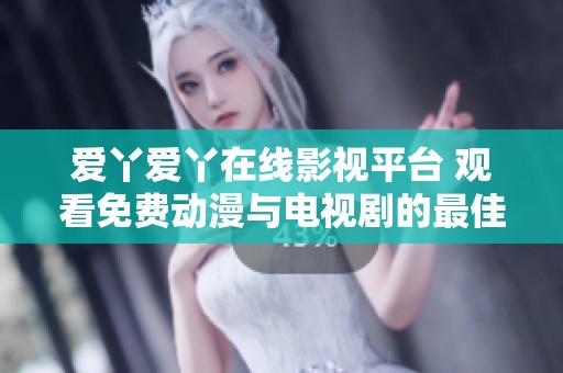爱丫爱丫在线影视平台 观看免费动漫与电视剧的最佳选择