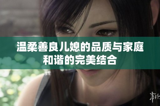温柔善良儿媳的品质与家庭和谐的完美结合