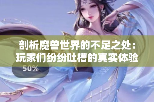 剖析魔兽世界的不足之处：玩家们纷纷吐槽的真实体验与感受分析