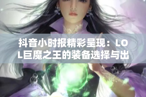 抖音小时报精彩呈现：LOL巨魔之王的装备选择与出装顺序全攻略解析