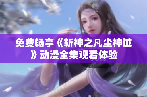 免费畅享《斩神之凡尘神域》动漫全集观看体验