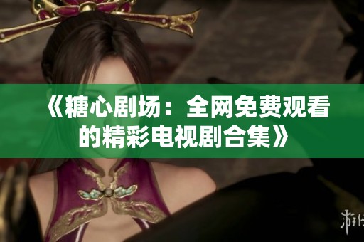 《糖心剧场：全网免费观看的精彩电视剧合集》