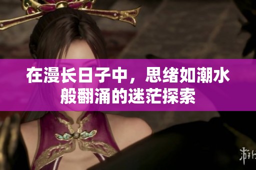 在漫长日子中，思绪如潮水般翻涌的迷茫探索