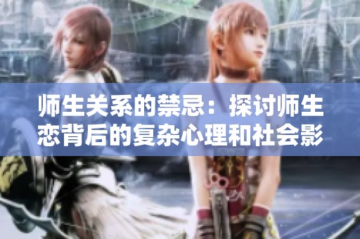 师生关系的禁忌：探讨师生恋背后的复杂心理和社会影响