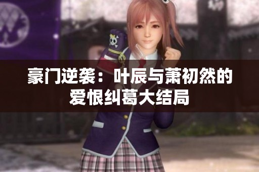 豪门逆袭：叶辰与萧初然的爱恨纠葛大结局