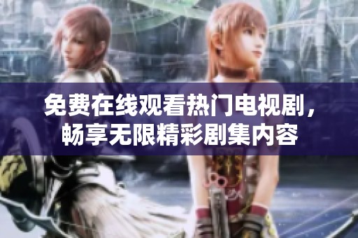 免费在线观看热门电视剧，畅享无限精彩剧集内容