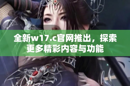 全新w17.c官网推出，探索更多精彩内容与功能