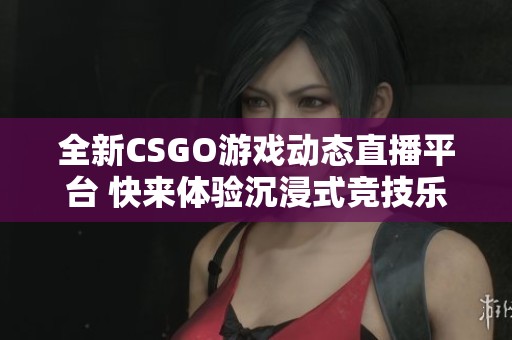 全新CSGO游戏动态直播平台 快来体验沉浸式竞技乐趣