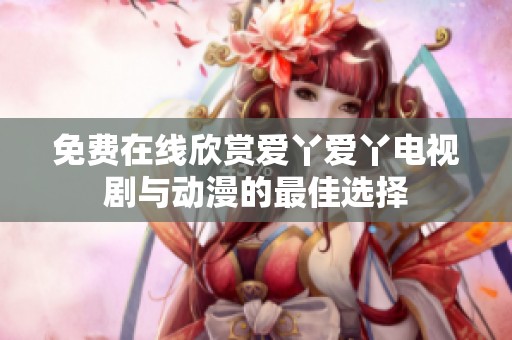 免费在线欣赏爱丫爱丫电视剧与动漫的最佳选择