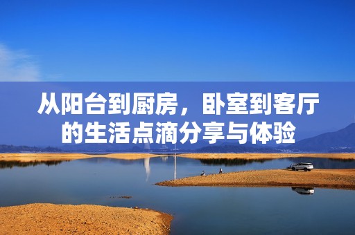 从阳台到厨房，卧室到客厅的生活点滴分享与体验