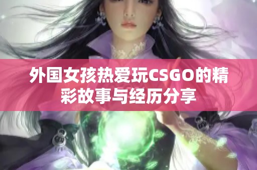 外国女孩热爱玩CSGO的精彩故事与经历分享