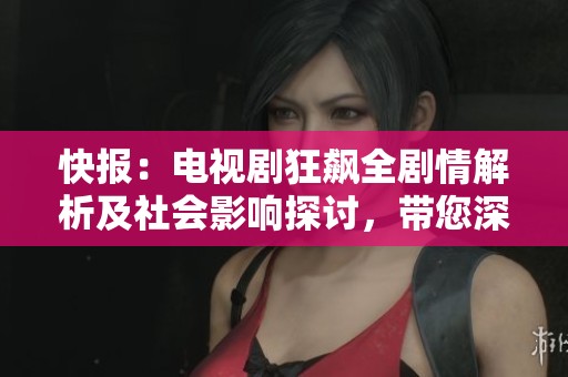 快报：电视剧狂飙全剧情解析及社会影响探讨，带您深入了解剧中故事与角色发展