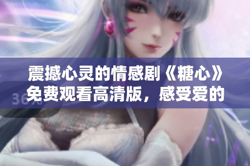 震撼心灵的情感剧《糖心》免费观看高清版，感受爱的力量