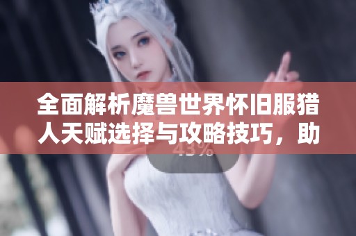 全面解析魔兽世界怀旧服猎人天赋选择与攻略技巧，助你轻松提升游戏体验