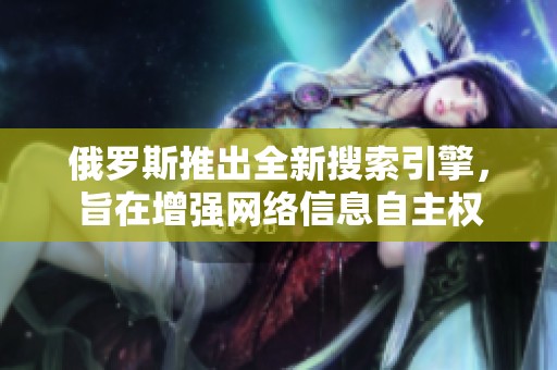 俄罗斯推出全新搜索引擎，旨在增强网络信息自主权