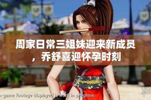 周家日常三姐妹迎来新成员，乔舒喜迎怀孕时刻