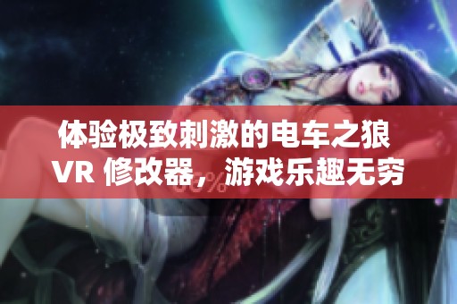 体验极致刺激的电车之狼 VR 修改器，游戏乐趣无穷尽，尽在哎洪网络！