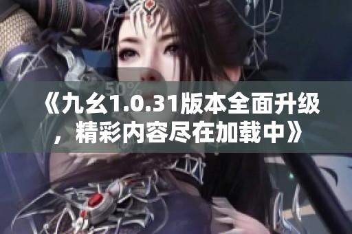 《九幺1.0.31版本全面升级，精彩内容尽在加载中》
