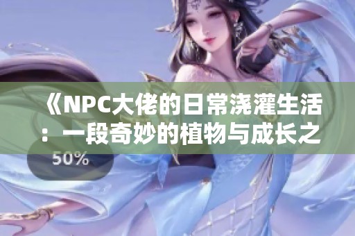 《NPC大佬的日常浇灌生活：一段奇妙的植物与成长之旅》