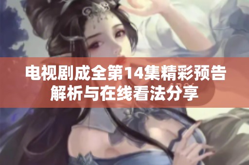 电视剧成全第14集精彩预告解析与在线看法分享