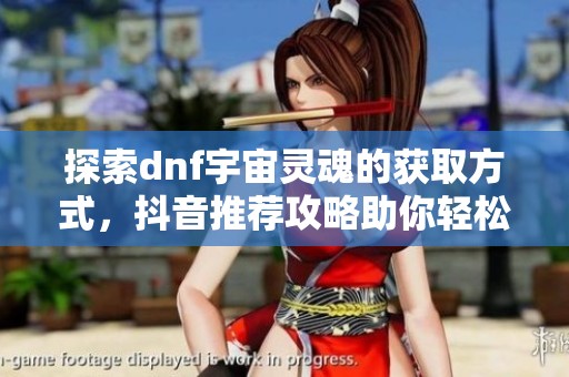 探索dnf宇宙灵魂的获取方式，抖音推荐攻略助你轻松拥有